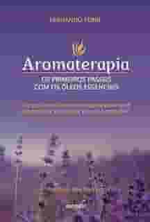 Aromaterapia: os primeiros passos com os óleos essenciais um guia introdutório completo para você harmonizar seu corpo, mente e emoções.