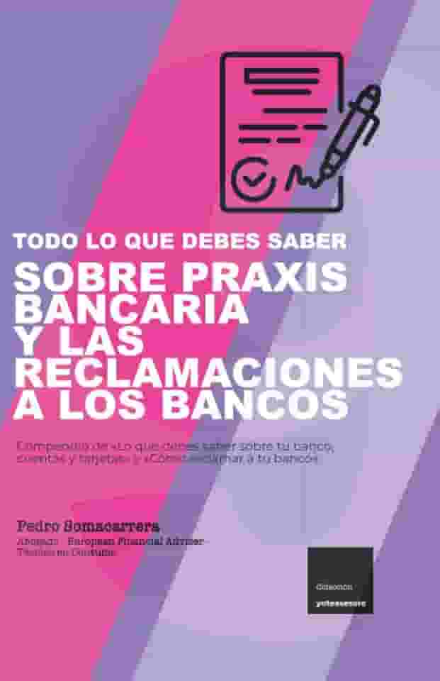 TODO LO QUE DEBES SABER SOBRE PRAXIS BANCARIA Y LAS RECLAMACIONES A LOS BANCOS: Compendio de «Lo que debes saber sobre tu banco, cuentas y tarjetas» y «Cómo reclamar a tu banco»