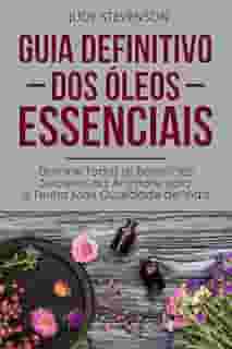 Guia Definitivo Dos Óleos Essenciais: Domine Todos os Benefícios Secretos da Aromaterapia e Tenha Mais Qualidade de Vida
