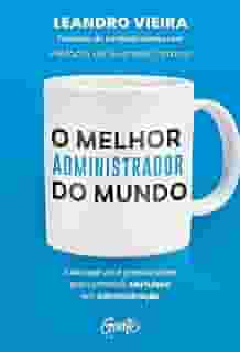 O melhor administrador do mundo: Tudo o que você precisa saber para construir seu futuro em Administração