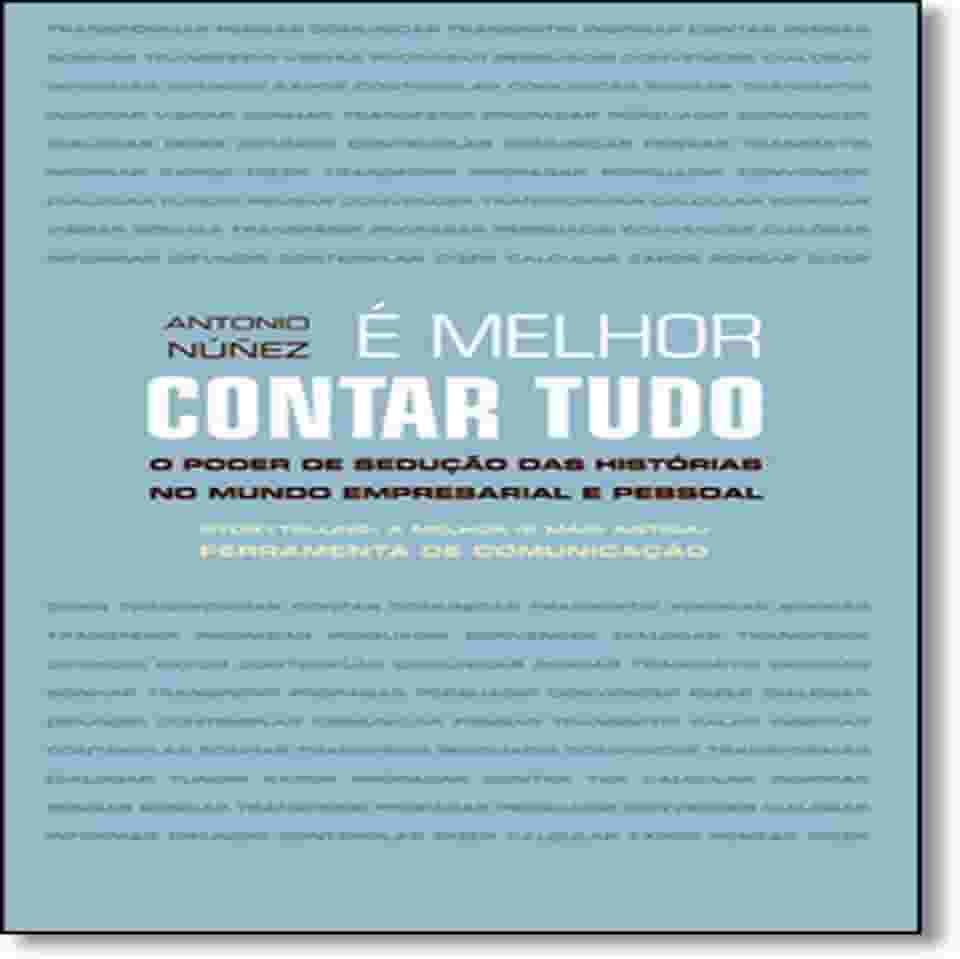 É Melhor Contar Tudo. O Poder de Sedução das Histórias no Mundo Empresarial e Pessoal