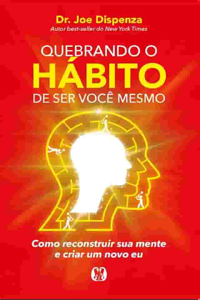 Quebrando o hábito de ser você mesmo: como reconstruir sua mente e criar um novo eu