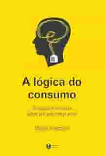 A lógica do consumo - Verdades e mentiras sobre por que compramos