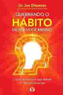 Quebrando o Hábito de ser Você Mesmo: Como Reconstruir sua Mente e Criar um Novo eu