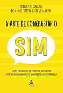 A arte de conquistar o sim: Como persuadir as pessoas, melhorar seus relacionamentos e aumentar sua confiança