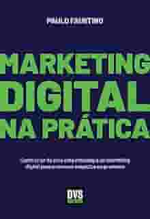 Marketing Digital na Prática: Como criar do zero uma estratégia de marketing digital para promover negócios ou produtos