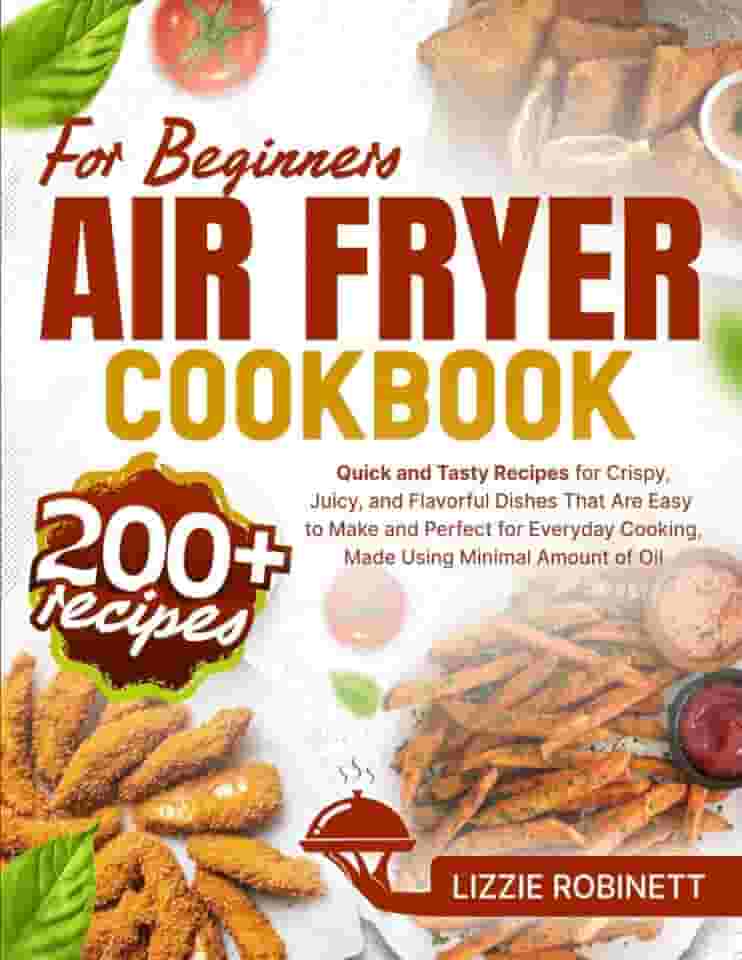 Air Fryer Cookbook for Beginners: 200+ Quick and Tasty Recipes for Crispy, Juicy, and Flavorful Dishes That Are Easy to Make and Perfect for Everyday Cooking, Made Using Minimal Amount of Oil