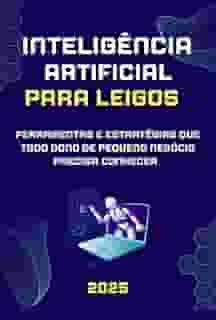 Inteligência Artificial para Leigos: Ferramentas e Estratégias que Todo Dono de Pequeno Negócio Precisa Conhecer