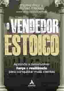O Vendedor Estoico: Aprenda a Desenvolver Força e Resiliência Para Conquistar Mais Clientes