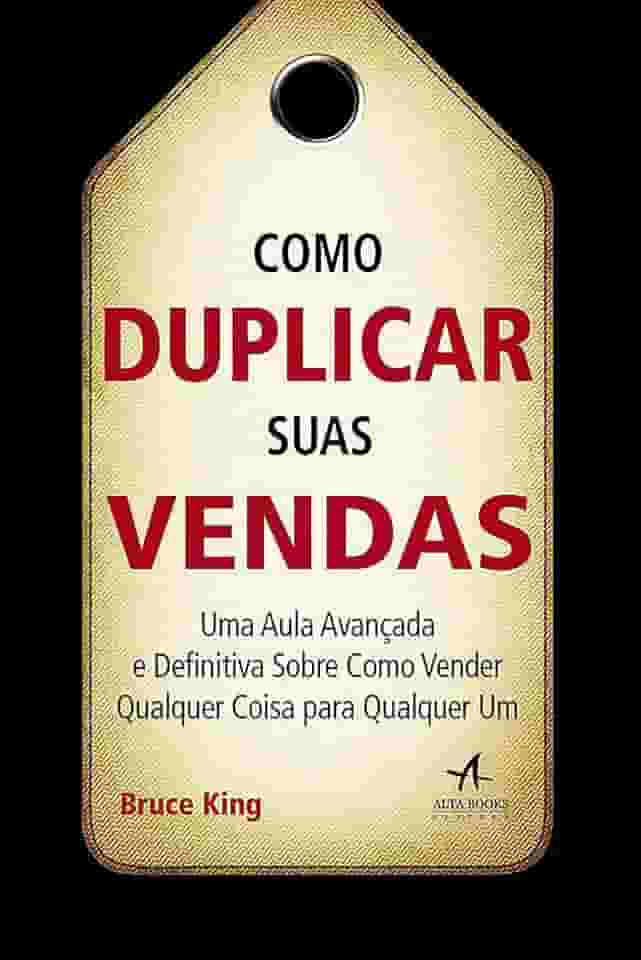 Como Duplicar Suas Vendas: uma Aula Avançada e Definitiva Sobre Como Vender Qualquer Coisa Para Qualquer um