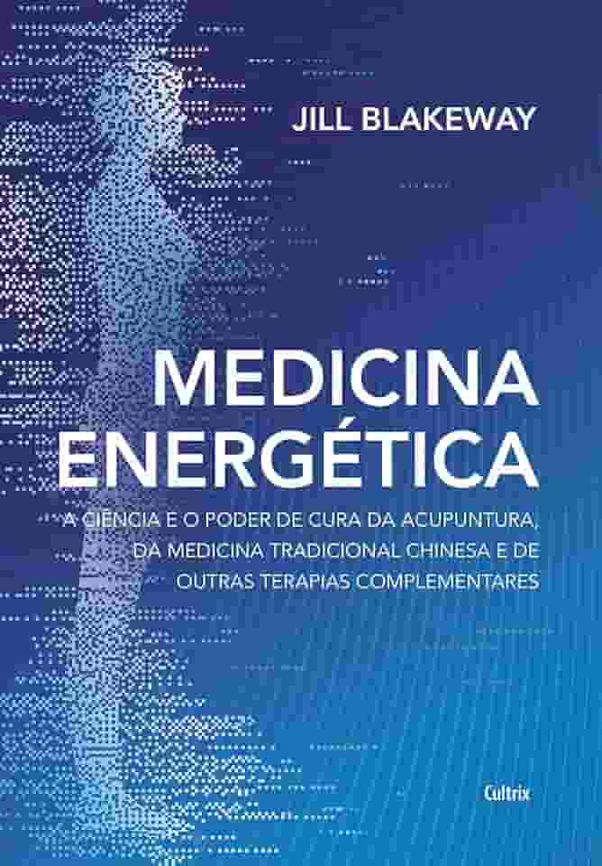 Medicina Energética: a Ciência e o Poder de Cura da Acupuntura, da Medicina Tradicional Chinesa e de Outras Terapias Complementares