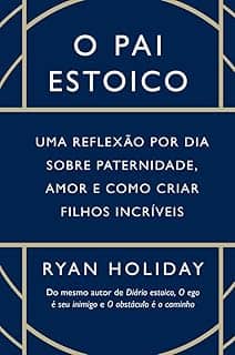 O pai estoico: Uma reflexão por dia sobre paternidade, amor e como criar filhos incríveis