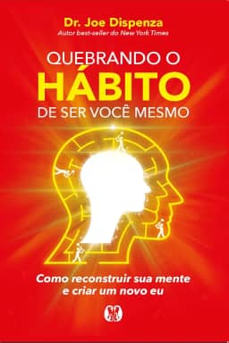 Quebrando o hábito de ser você mesmo: como reconstruir sua mente e criar um novo eu
