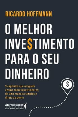 O Melhor Investimento Para seu Dinheiro: 9 Capítulos que Ninguém Ensina Sobre Investimentos, de uma Maneira Simples e Direta ao Ponto