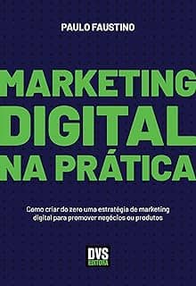 Marketing Digital na Prática: Como criar do zero uma estratégia de marketing digital para promover negócios ou produtos