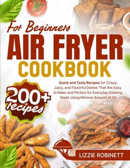 Air Fryer Cookbook for Beginners: 200+ Quick and Tasty Recipes for Crispy, Juicy, and Flavorful Dishes That Are Easy to Make and Perfect for Everyday Cooking, Made Using Minimal Amount of Oil