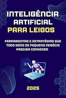 Inteligência Artificial para Leigos: Ferramentas e Estratégias que Todo Dono de Pequeno Negócio Precisa Conhecer