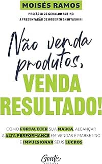Não venda produtos, venda resultado!: Como fortalecer sua marca, alcançar a alta performance em vendas e marketing e impulsionar seus lucros
