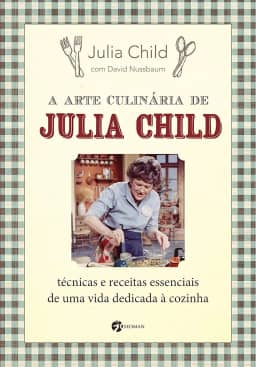 A Arte Culinária de Julia Child: Técnicas e Receitas Essenciais de uma Vida Dedicada à Cozinha
