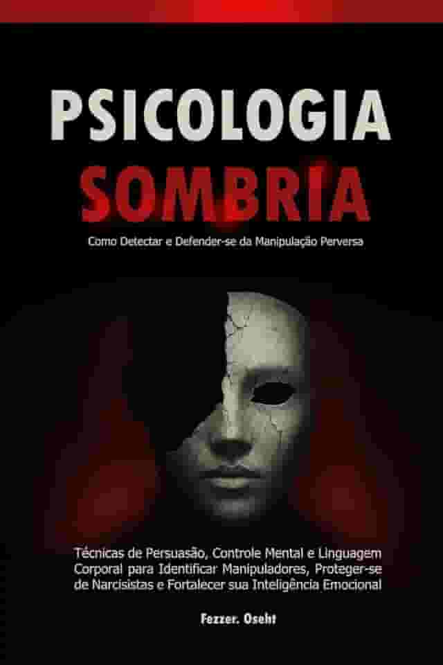 Psicologia Sombria: Como Detectar e Defender-se da Manipulação Perversa: Técnicas de Persuasão, Controle Mental e Linguagem Corporal para Identificar Manipuladores, Proteger-se de Narcisistas